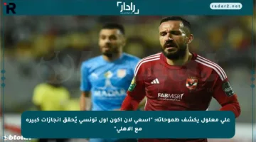 علي معلول يكشف طموحاته: “أسعى لأن أكون أول تونسي يُحقق إنجازات كبيرة مع الأهلي”